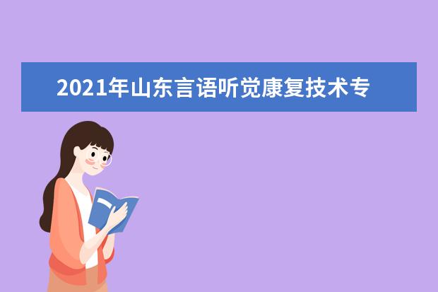 2021年山东言语听觉康复技术专升本可以报考哪些本科学校及专业？