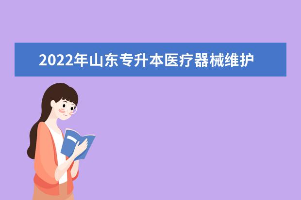 2022年山东专升本医疗器械维护与管理专业可以报考本科院校及专业汇总一览表