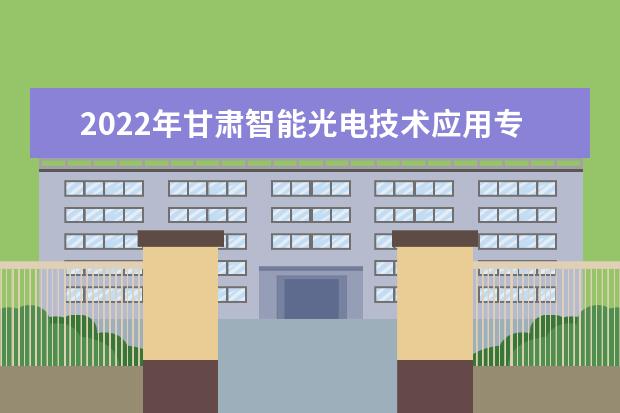 2022年甘肃智能光电技术应用专升本可以报考院校及专业有哪些？