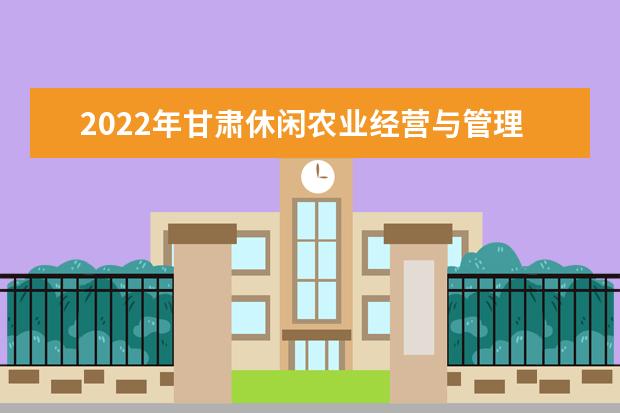 2022年甘肃休闲农业经营与管理专升本可以报考院校及专业有哪些？