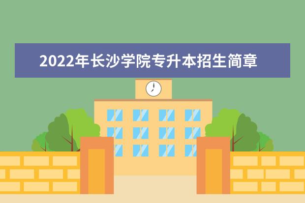 2022年长沙学院专升本招生简章公布！（含招生专业）