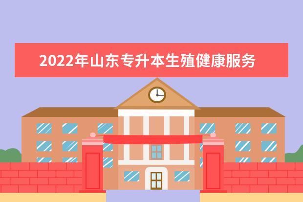 2022年山东专升本生殖健康服务与管理专业可以报考本科院校及专业汇总一览表