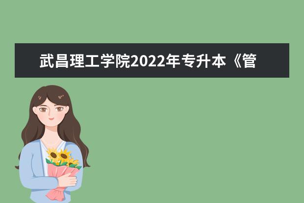 武昌理工学院2022年专升本《管理学原理》考试大纲