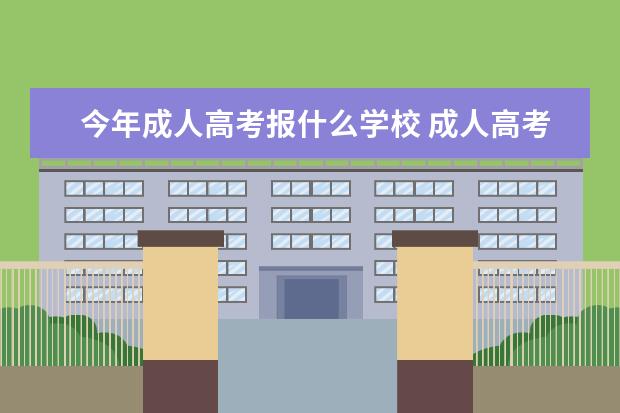 今年成人高考报什么学校 成人高考可以报考哪些学校