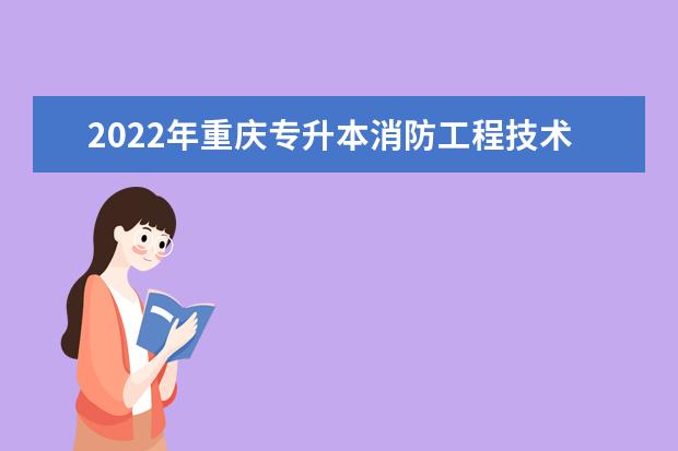 2022年重庆专升本消防工程技术专业可以报考哪些本科专业及院校？