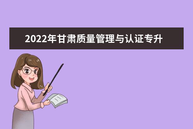 2022年甘肃质量管理与认证专升本可以报考院校及专业有哪些？