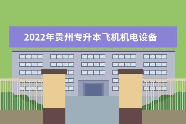 2022年贵州专升本飞机机电设备维修专业可以报考院校及专业有哪些？