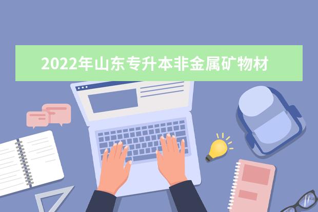 2022年山东专升本非金属矿物材料技术专业可以报考本科院校及专业汇总一览表