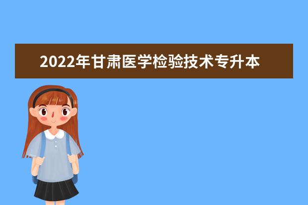 2022年甘肃医学检验技术专升本可以报考院校及专业有哪些？