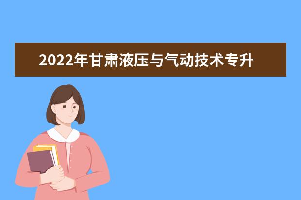 2022年甘肃液压与气动技术专升本可以报考院校及专业有哪些？