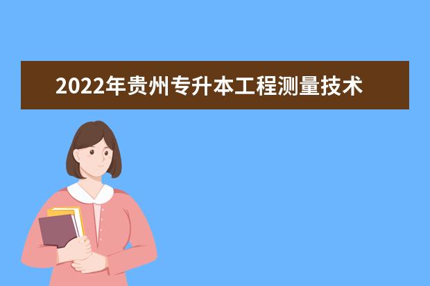 2022年贵州专升本工程测量技术专业可以报考院校及专业有哪些？