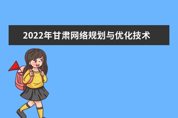 2022年甘肃网络规划与优化技术专升本可以报考院校及专业有哪些？