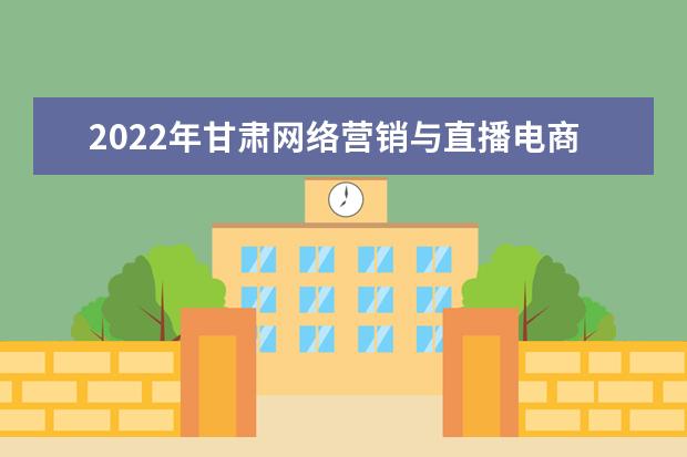 2022年甘肃网络营销与直播电商专升本可以报考院校及专业有哪些？