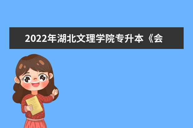 2022年湖北文理学院专升本《会计学》考试大纲