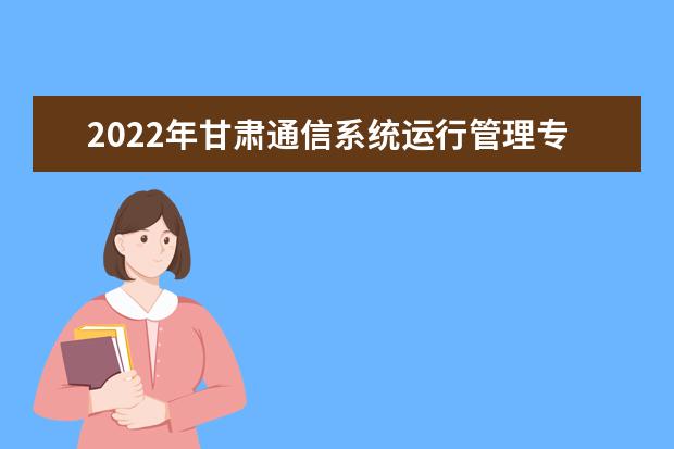 2022年甘肃通信系统运行管理专升本可以报考院校及专业有哪些？