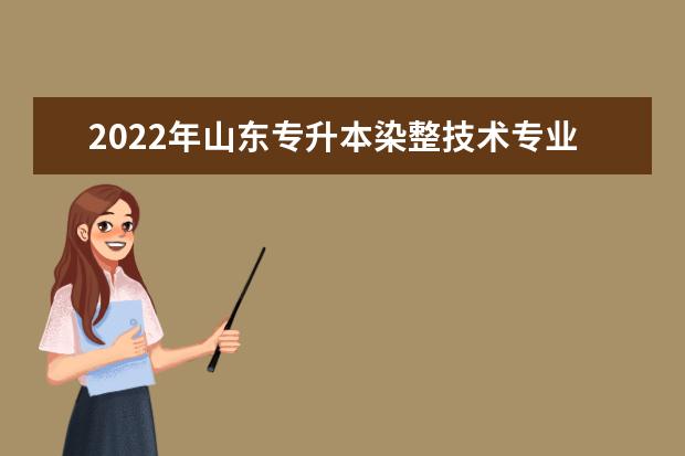 2022年山东专升本染整技术专业可以报考本科院校及专业汇总一览表