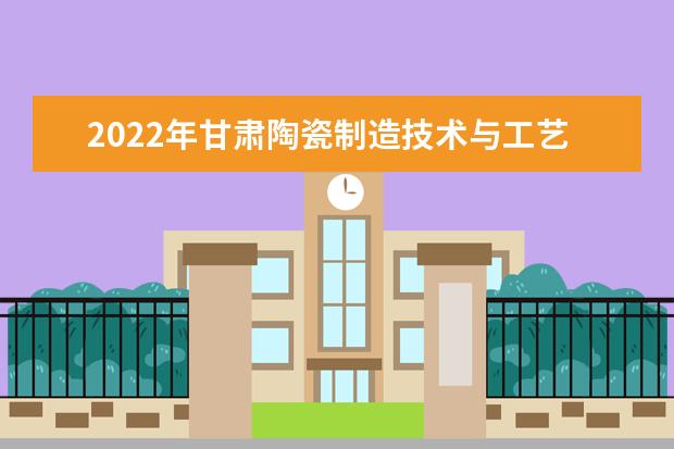 2022年甘肃陶瓷制造技术与工艺专升本可以报考院校及专业有哪些？