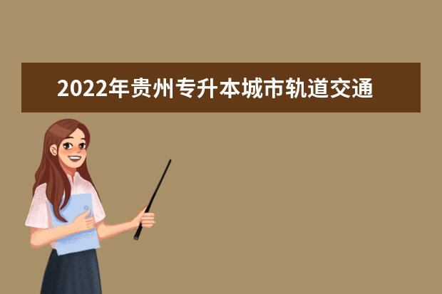 2022年贵州专升本城市轨道交通机电技术专业可以报考院校及专业有哪些？