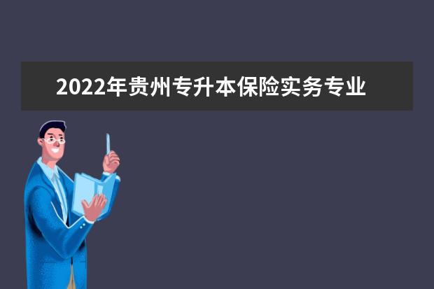 2022年贵州专升本保险实务专业可以报考院校及专业有哪些？