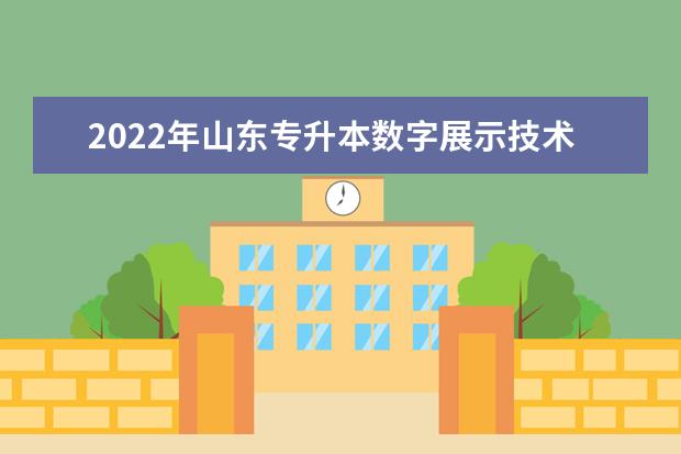 2022年山东专升本数字展示技术专业可以报考本科院校及专业汇总一览表