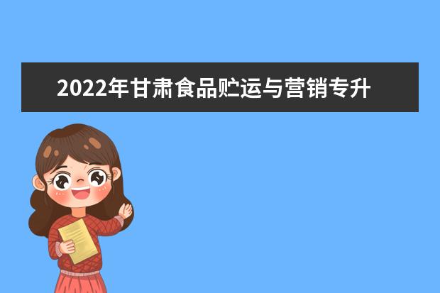 2022年甘肃食品贮运与营销专升本可以报考院校及专业有哪些？