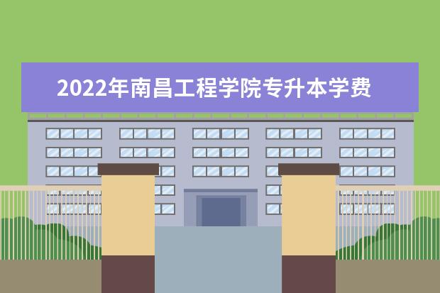 2022年南昌工程学院专升本学费多少钱?