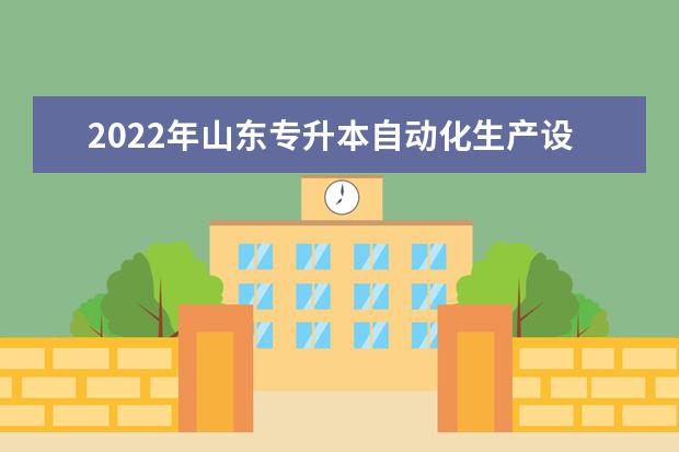 2022年山东专升本自动化生产设备应用专业可以报考本科院校及专业汇总一览表