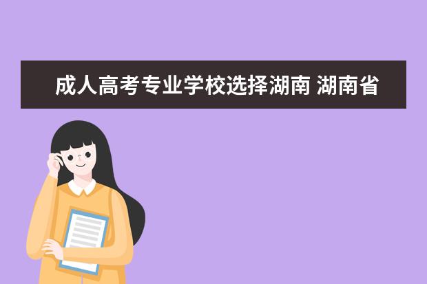 成人高考专业学校选择湖南 湖南省成人高考怎么报名(成人高考报名地点湖南)? - ...