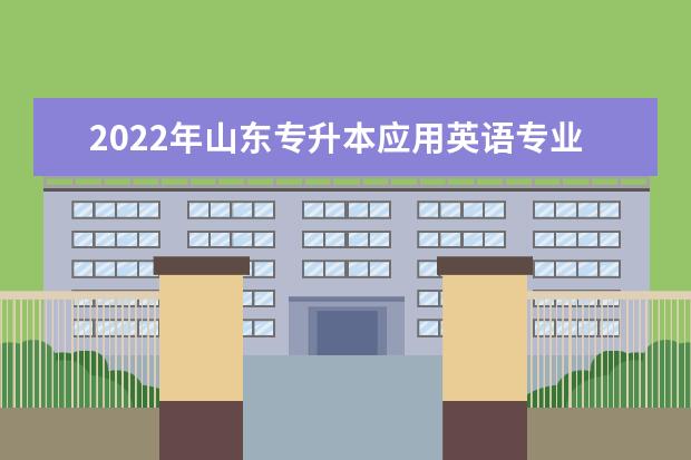 2022年山东专升本应用英语专业可以报考本科院校及专业汇总一览表