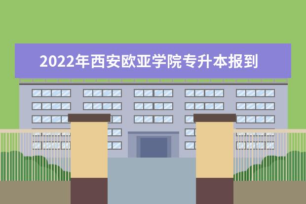 2022年西安欧亚学院专升本报到须知