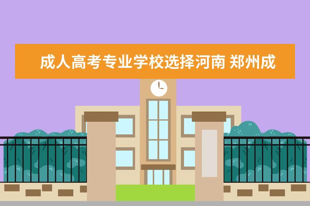 成人高考专业学校选择河南 郑州成人高考报名院校有哪些