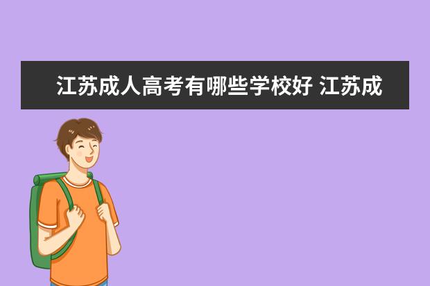 江苏成人高考有哪些学校好 江苏成人高考有哪些优势,你知道吗?