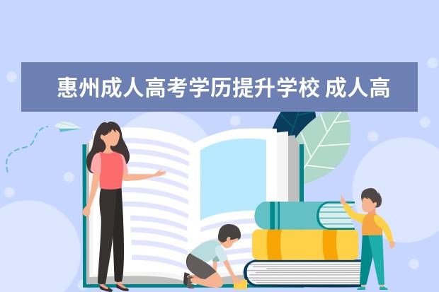 惠州成人高考学历提升学校 成人高考是什么学历?在哪里可以报名?