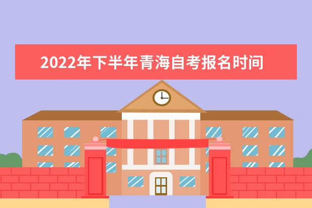 2022年下半年青海自考报名时间截止时间是什么时候