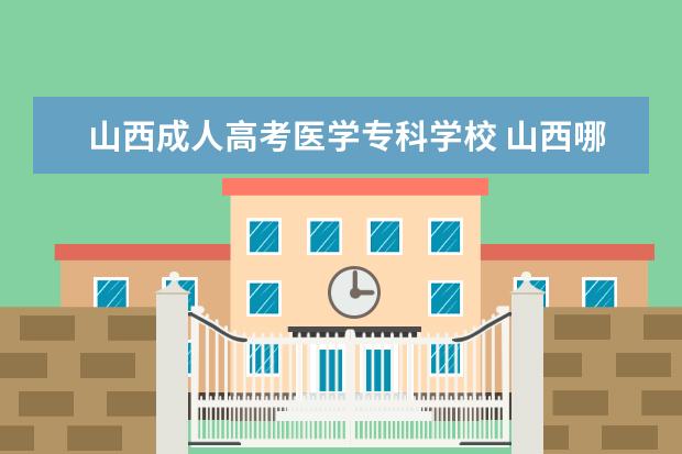 山西成人高考医学专科学校 山西哪些大专可以专升本