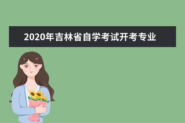 2020年吉林省自学考试开考专业有哪些