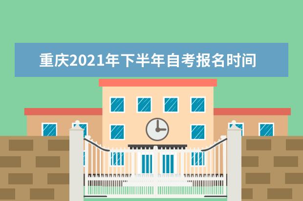 重庆2021年下半年自考报名时间安排 哪天截止