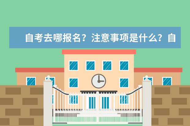 自考去哪报名？注意事项是什么？自考禁忌有哪些？