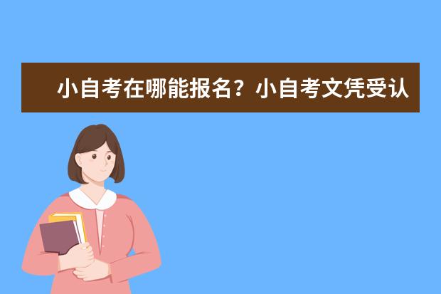 小自考在哪能报名？小自考文凭受认可吗？