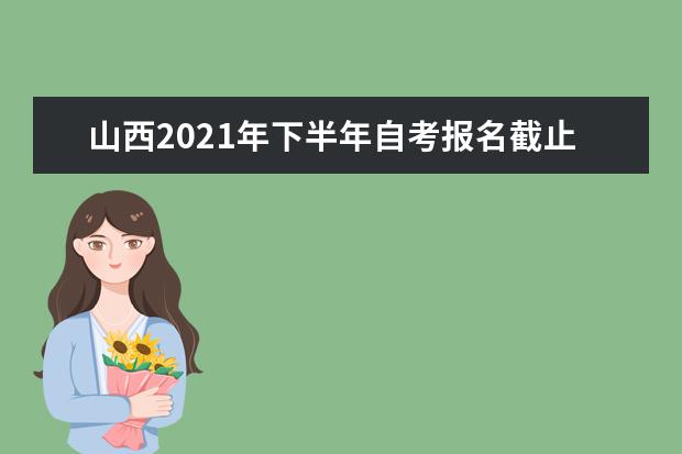 山西2021年下半年自考报名截止日期是几号