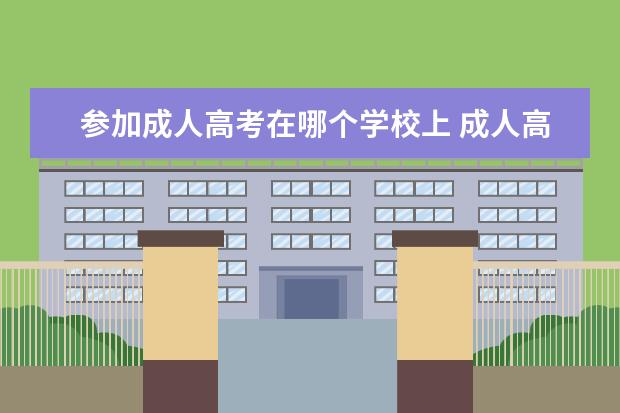 参加成人高考在哪个学校上 成人高考可以报考哪些学校