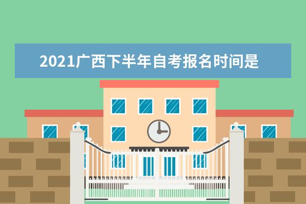 2021广西下半年自考报名时间是什么时候