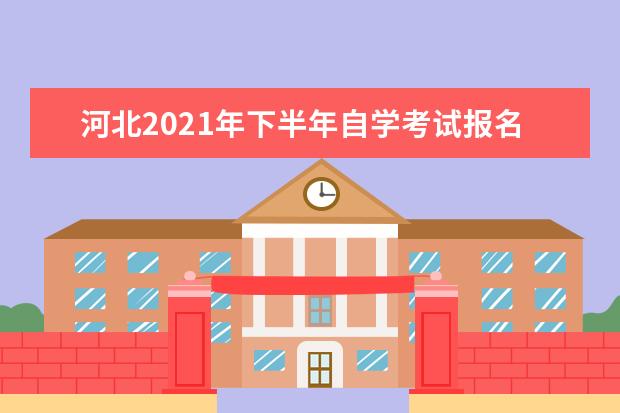 河北2021年下半年自学考试报名时间是什么时候