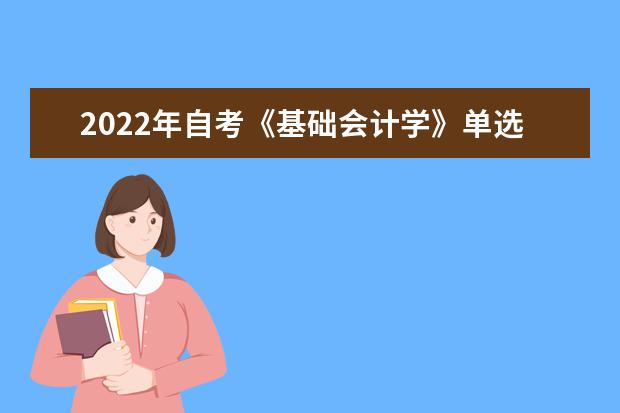 2022年自考《基础会计学》单选题及答案 基础会计学选择题及答案