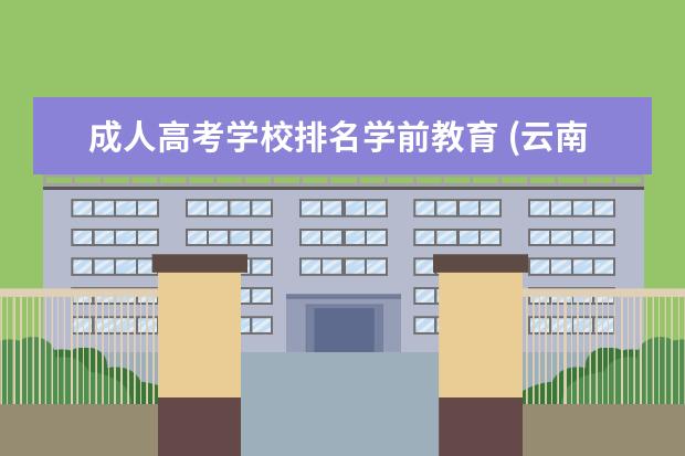 成人高考学校排名学前教育 (云南成人高考学前教育专业)云南成人高考可以报考哪...