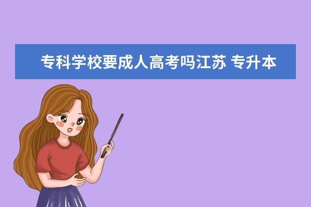 专科学校要成人高考吗江苏 专升本必须参加成人高考吗