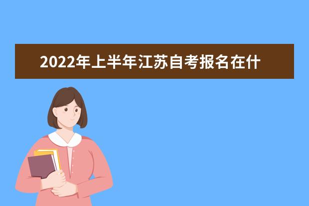 2022年上半年江苏自考报名在什么时间 2022年江苏自考报名时间