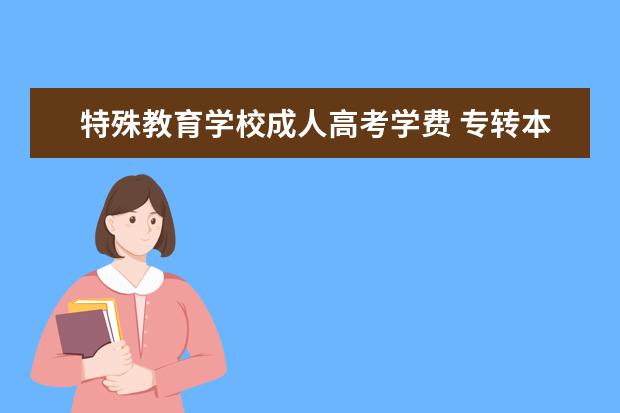 特殊教育学校成人高考学费 专转本和专接本有什么区别