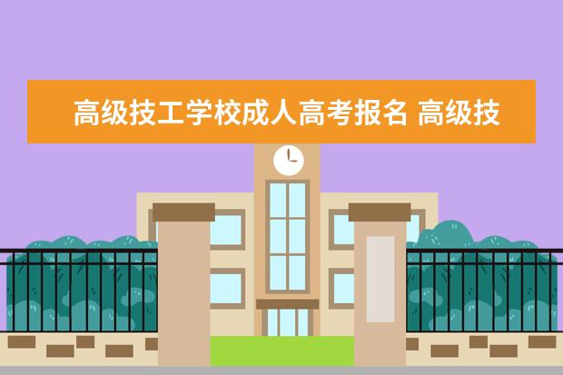 高级技工学校成人高考报名 高级技工学校能参加高考吗?