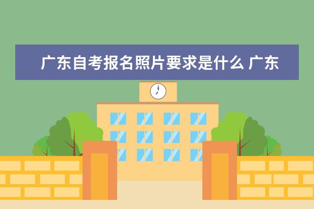 广东自考报名照片要求是什么 广东成人高考报名照片要求